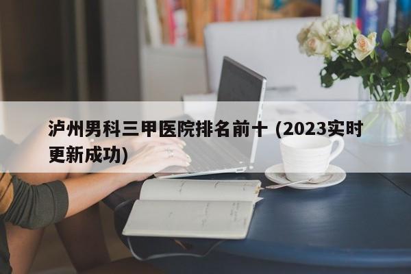 泸州男科三甲医院排名前十 (2023实时更新成功)